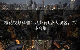 樱花视频科普：八卦背后3大误区，八卦合集