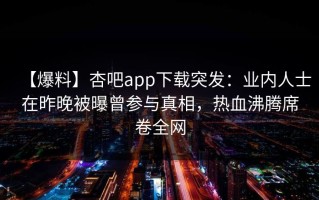【爆料】杏吧app下载突发：业内人士在昨晚被曝曾参与真相，热血沸腾席卷全网