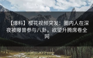【爆料】樱花视频突发：圈内人在深夜被曝曾参与八卦，欲望升腾席卷全网