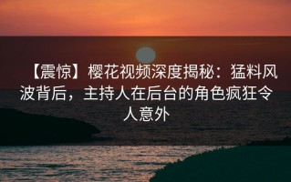 【震惊】樱花视频深度揭秘：猛料风波背后，主持人在后台的角色疯狂令人意外