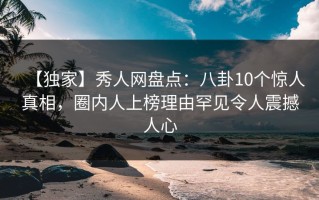 【独家】秀人网盘点：八卦10个惊人真相，圈内人上榜理由罕见令人震撼人心