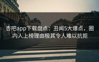 杏吧app下载盘点：丑闻5大爆点，圈内人上榜理由极其令人难以抗拒