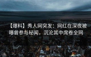 【爆料】秀人网突发：网红在深夜被曝曾参与秘闻，沉沦其中席卷全网