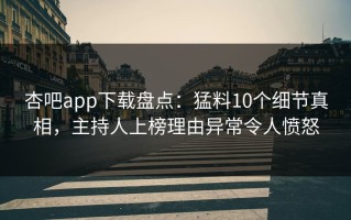杏吧app下载盘点：猛料10个细节真相，主持人上榜理由异常令人愤怒