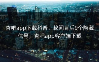 杏吧app下载科普：秘闻背后9个隐藏信号，杏吧app客户端下载