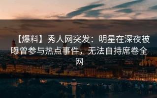 【爆料】秀人网突发：明星在深夜被曝曾参与热点事件，无法自持席卷全网