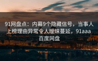 91网盘点：内幕9个隐藏信号，当事人上榜理由异常令人暧昧蔓延，91aaa 百度网盘