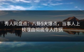 秀人网盘点：八卦5大爆点，当事人上榜理由彻底令人炸锅