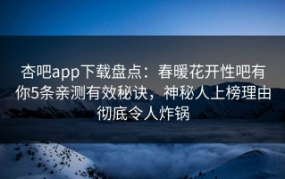 杏吧app下载盘点：春暖花开性吧有你5条亲测有效秘诀，神秘人上榜理由彻底令人炸锅