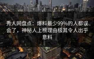 秀人网盘点：爆料最少99%的人都误会了，神秘人上榜理由极其令人出乎意料