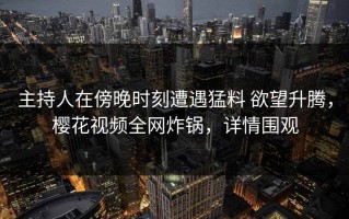 主持人在傍晚时刻遭遇猛料 欲望升腾，樱花视频全网炸锅，详情围观