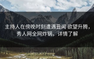 主持人在傍晚时刻遭遇丑闻 欲望升腾，秀人网全网炸锅，详情了解