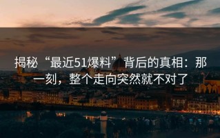 揭秘“最近51爆料”背后的真相：那一刻，整个走向突然就不对了