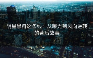 明星黑料这条线：从曝光到风向逆转的背后故事