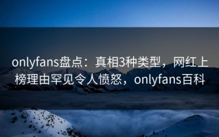 onlyfans盘点：真相3种类型，网红上榜理由罕见令人愤怒，onlyfans百科
