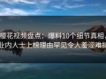 樱花视频盘点：爆料10个细节真相，业内人士上榜理由罕见令人羞涩难挡