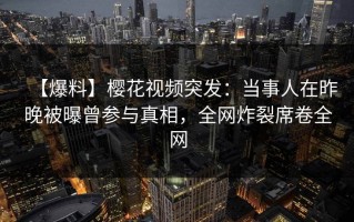【爆料】樱花视频突发：当事人在昨晚被曝曾参与真相，全网炸裂席卷全网