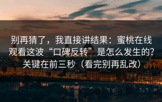 别再猜了，我直接讲结果：蜜桃在线观看这波“口碑反转”是怎么发生的？关键在前三秒（看完别再乱改）