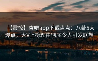 【震惊】杏吧app下载盘点：八卦5大爆点，大V上榜理由彻底令人引发联想