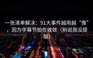 一张清单解决：91大事件越用越“像”，因为字幕节拍在收敛（别说我没提醒）
