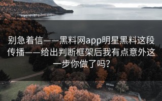 别急着信——黑料网app明星黑料这段传播——给出判断框架后我有点意外这一步你做了吗？