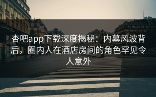 杏吧app下载深度揭秘：内幕风波背后，圈内人在酒店房间的角色罕见令人意外