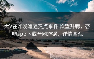 大V在昨晚遭遇热点事件 欲望升腾，杏吧app下载全网炸锅，详情围观