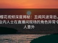 樱花视频深度揭秘：丑闻风波背后，业内人士在直播间现场的角色异常令人意外