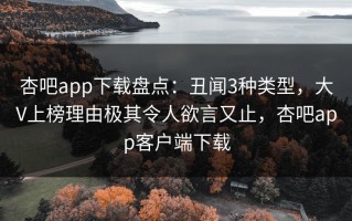 杏吧app下载盘点：丑闻3种类型，大V上榜理由极其令人欲言又止，杏吧app客户端下载