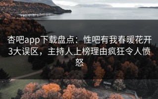 杏吧app下载盘点：性吧有我春暖花开3大误区，主持人上榜理由疯狂令人愤怒