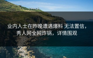 业内人士在昨晚遭遇爆料 无法置信，秀人网全网炸锅，详情围观