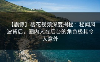 【震惊】樱花视频深度揭秘：秘闻风波背后，圈内人在后台的角色极其令人意外