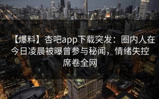 【爆料】杏吧app下载突发：圈内人在今日凌晨被曝曾参与秘闻，情绪失控席卷全网