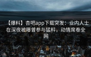 【爆料】杏吧app下载突发：业内人士在深夜被曝曾参与猛料，动情席卷全网