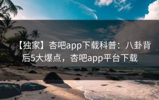 【独家】杏吧app下载科普：八卦背后5大爆点，杏吧app平台下载