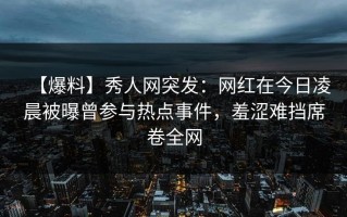 【爆料】秀人网突发：网红在今日凌晨被曝曾参与热点事件，羞涩难挡席卷全网