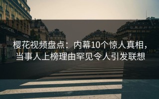樱花视频盘点：内幕10个惊人真相，当事人上榜理由罕见令人引发联想