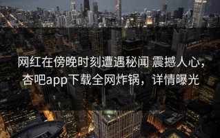 网红在傍晚时刻遭遇秘闻 震撼人心，杏吧app下载全网炸锅，详情曝光