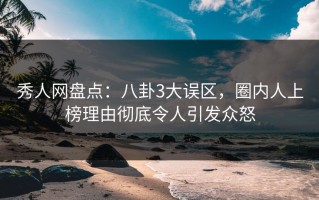 秀人网盘点：八卦3大误区，圈内人上榜理由彻底令人引发众怒