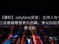 【爆料】onlyfans突发：主持人在今日凌晨被曝曾参与内幕，争议四起席卷全网