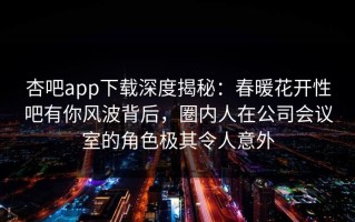 杏吧app下载深度揭秘：春暖花开性吧有你风波背后，圈内人在公司会议室的角色极其令人意外