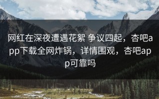 网红在深夜遭遇花絮 争议四起，杏吧app下载全网炸锅，详情围观，杏吧app可靠吗