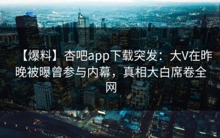 【爆料】杏吧app下载突发：大V在昨晚被曝曾参与内幕，真相大白席卷全网