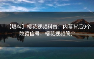 【爆料】樱花视频科普：内幕背后9个隐藏信号，樱花视频简介