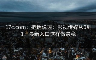 17c.com：把话说透：影视传媒从0到1：最新入口这样做最稳