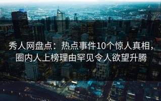 秀人网盘点：热点事件10个惊人真相，圈内人上榜理由罕见令人欲望升腾
