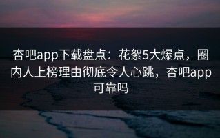 杏吧app下载盘点：花絮5大爆点，圈内人上榜理由彻底令人心跳，杏吧app可靠吗