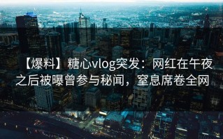 【爆料】糖心vlog突发：网红在午夜之后被曝曾参与秘闻，窒息席卷全网