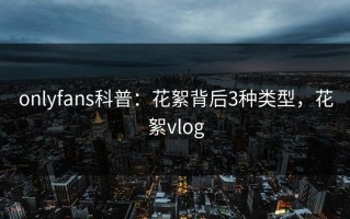 onlyfans科普：花絮背后3种类型，花絮vlog