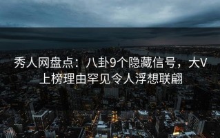 秀人网盘点：八卦9个隐藏信号，大V上榜理由罕见令人浮想联翩